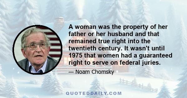 A woman was the property of her father or her husband and that remained true right into the twentieth century. It wasn't until 1975 that women had a guaranteed right to serve on federal juries.