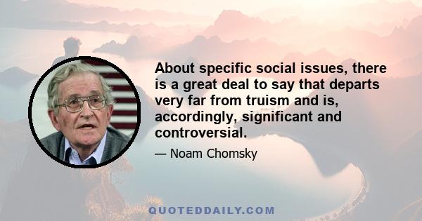 About specific social issues, there is a great deal to say that departs very far from truism and is, accordingly, significant and controversial.