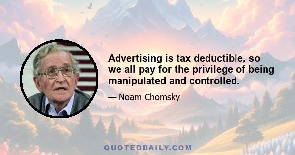 Advertising is tax deductible, so we all pay for the privilege of being manipulated and controlled.