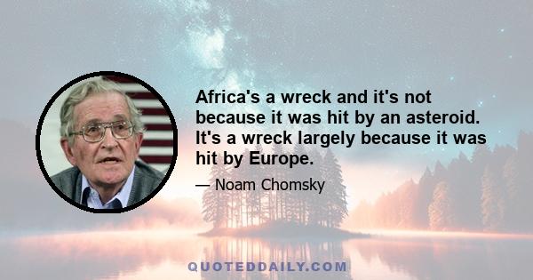 Africa's a wreck and it's not because it was hit by an asteroid. It's a wreck largely because it was hit by Europe.