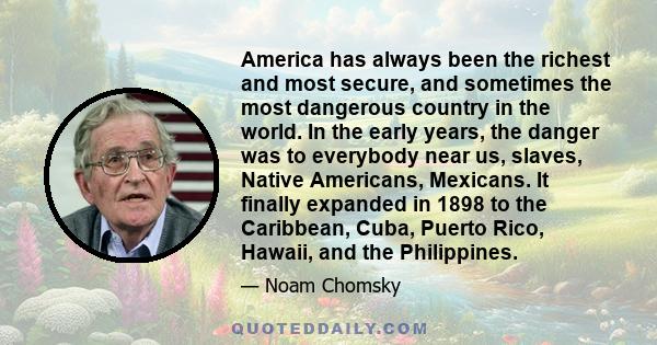 America has always been the richest and most secure, and sometimes the most dangerous country in the world. In the early years, the danger was to everybody near us, slaves, Native Americans, Mexicans. It finally