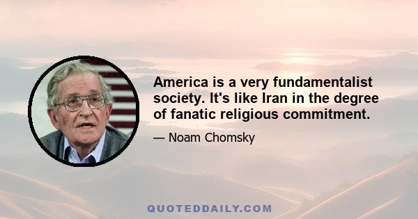 America is a very fundamentalist society. It's like Iran in the degree of fanatic religious commitment.