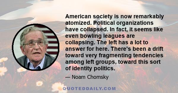 American society is now remarkably atomized. Political organizations have collapsed. In fact, it seems like even bowling leagues are collapsing. The left has a lot to answer for here. There's been a drift toward very