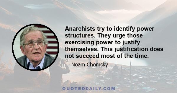 Anarchists try to identify power structures. They urge those exercising power to justify themselves. This justification does not succeed most of the time.