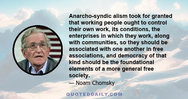 Anarcho-syndic alism took for granted that working people ought to control their own work, its conditions, the enterprises in which they work, along with communities, so they should be associated with one another in