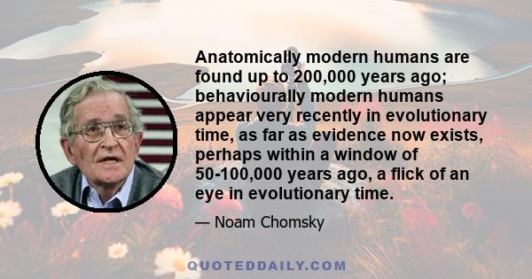 Anatomically modern humans are found up to 200,000 years ago; behaviourally modern humans appear very recently in evolutionary time, as far as evidence now exists, perhaps within a window of 50-100,000 years ago, a