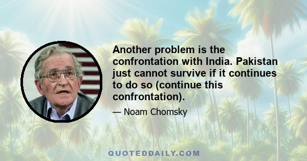 Another problem is the confrontation with India. Pakistan just cannot survive if it continues to do so (continue this confrontation).