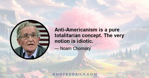 Anti-Americanism is a pure totalitarian concept. The very notion is idiotic.