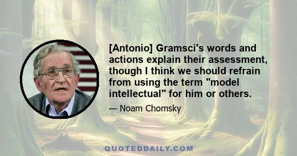 [Antonio] Gramsci's words and actions explain their assessment, though I think we should refrain from using the term model intellectual for him or others.