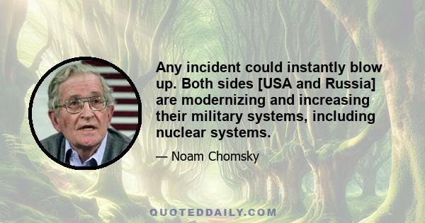 Any incident could instantly blow up. Both sides [USA and Russia] are modernizing and increasing their military systems, including nuclear systems.