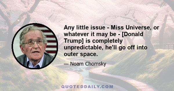 Any little issue - Miss Universe, or whatever it may be - [Donald Trump] is completely unpredictable, he'll go off into outer space.