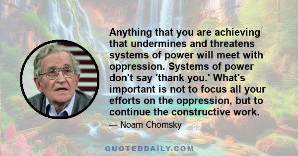 Anything that you are achieving that undermines and threatens systems of power will meet with oppression. Systems of power don't say 'thank you.' What's important is not to focus all your efforts on the oppression, but