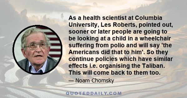 As a health scientist at Columbia University, Les Roberts, pointed out, sooner or later people are going to be looking at a child in a wheelchair suffering from polio and will say 'the Americans did that to him'. So