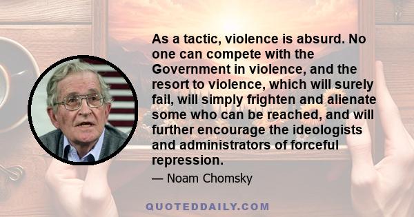 As a tactic, violence is absurd. No one can compete with the Government in violence, and the resort to violence, which will surely fail, will simply frighten and alienate some who can be reached, and will further