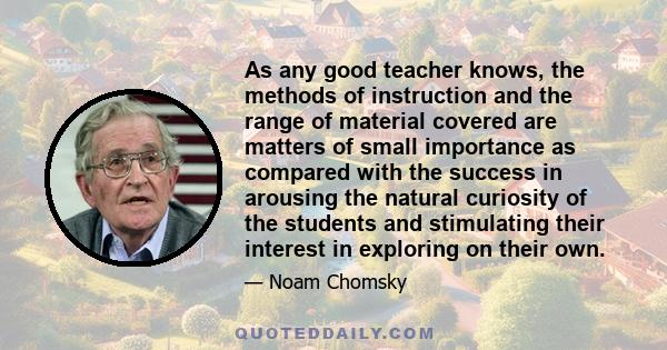 As any good teacher knows, the methods of instruction and the range of material covered are matters of small importance as compared with the success in arousing the natural curiosity of the students and stimulating