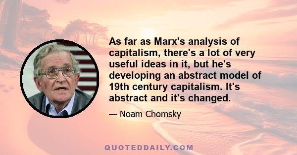 As far as Marx's analysis of capitalism, there's a lot of very useful ideas in it, but he's developing an abstract model of 19th century capitalism. It's abstract and it's changed.