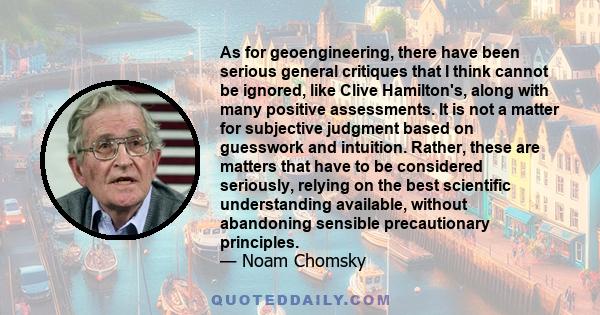 As for geoengineering, there have been serious general critiques that I think cannot be ignored, like Clive Hamilton's, along with many positive assessments. It is not a matter for subjective judgment based on guesswork 