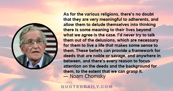 As for the various religions, there's no doubt that they are very meaningful to adherents, and allow them to delude themselves into thinking there is some meaning to their lives beyond what we agree is the case. I'd