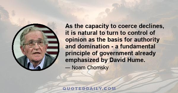 As the capacity to coerce declines, it is natural to turn to control of opinion as the basis for authority and domination - a fundamental principle of government already emphasized by David Hume.