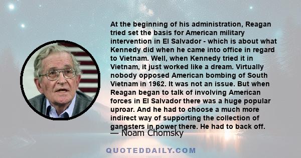 At the beginning of his administration, Reagan tried set the basis for American military intervention in El Salvador - which is about what Kennedy did when he came into office in regard to Vietnam. Well, when Kennedy