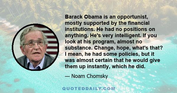 Barack Obama is an opportunist, mostly supported by the financial institutions. He had no positions on anything. He's very intelligent. If you look at his program, almost no substance. Change, hope, what's that? I mean, 