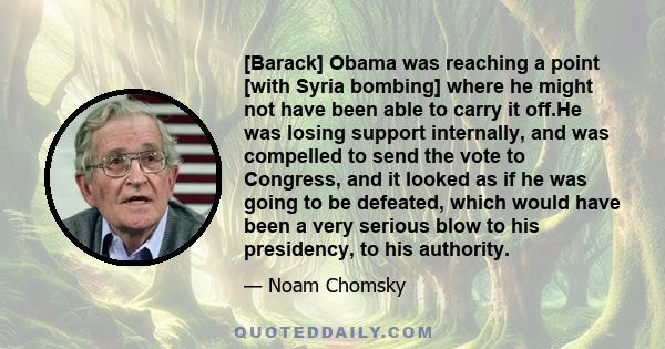 [Barack] Obama was reaching a point [with Syria bombing] where he might not have been able to carry it off.He was losing support internally, and was compelled to send the vote to Congress, and it looked as if he was