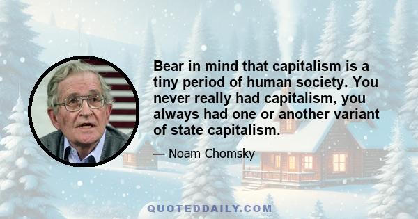 Bear in mind that capitalism is a tiny period of human society. You never really had capitalism, you always had one or another variant of state capitalism.