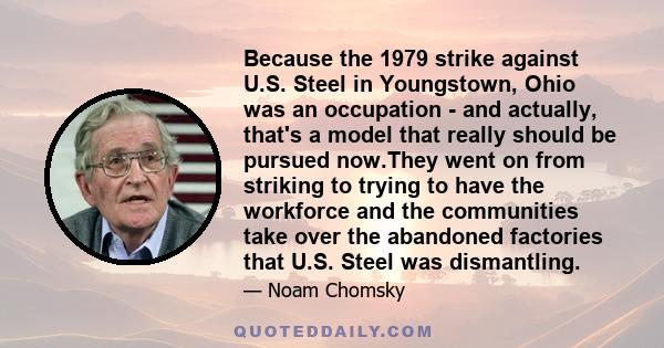 Because the 1979 strike against U.S. Steel in Youngstown, Ohio was an occupation - and actually, that's a model that really should be pursued now.They went on from striking to trying to have the workforce and the