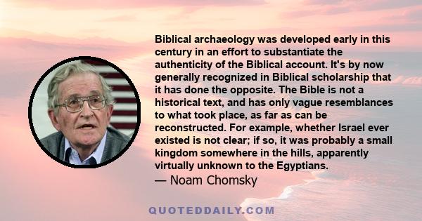 Biblical archaeology was developed early in this century in an effort to substantiate the authenticity of the Biblical account. It's by now generally recognized in Biblical scholarship that it has done the opposite. The 