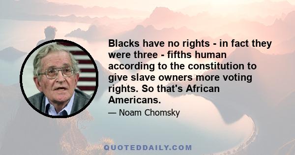 Blacks have no rights - in fact they were three - fifths human according to the constitution to give slave owners more voting rights. So that's African Americans.