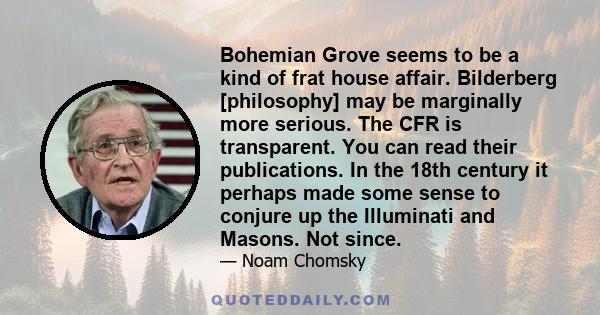 Bohemian Grove seems to be a kind of frat house affair. Bilderberg [philosophy] may be marginally more serious. The CFR is transparent. You can read their publications. In the 18th century it perhaps made some sense to