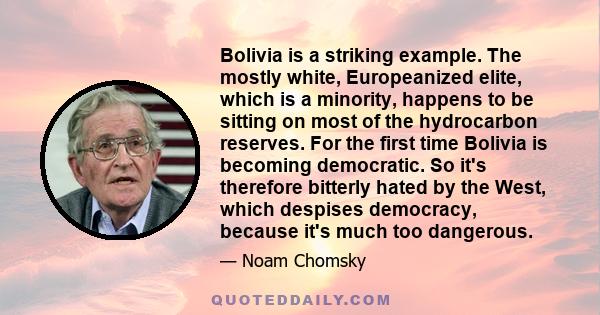 Bolivia is a striking example. The mostly white, Europeanized elite, which is a minority, happens to be sitting on most of the hydrocarbon reserves. For the first time Bolivia is becoming democratic. So it's therefore