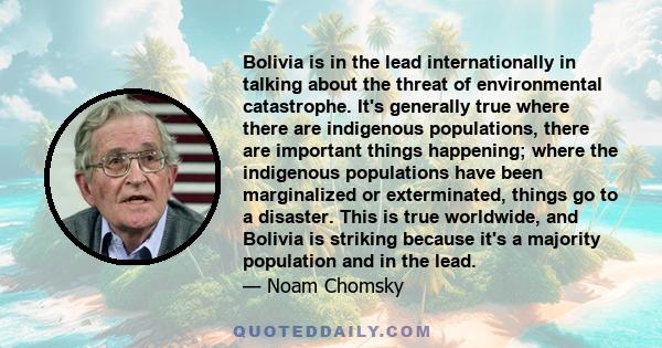 Bolivia is in the lead internationally in talking about the threat of environmental catastrophe. It's generally true where there are indigenous populations, there are important things happening; where the indigenous