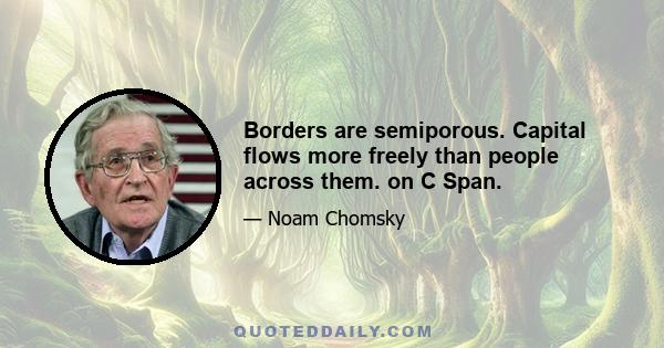 Borders are semiporous. Capital flows more freely than people across them. on C Span.