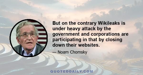 But on the contrary Wikileaks is under heavy attack by the government and corporations are participating in that by closing down their websites.