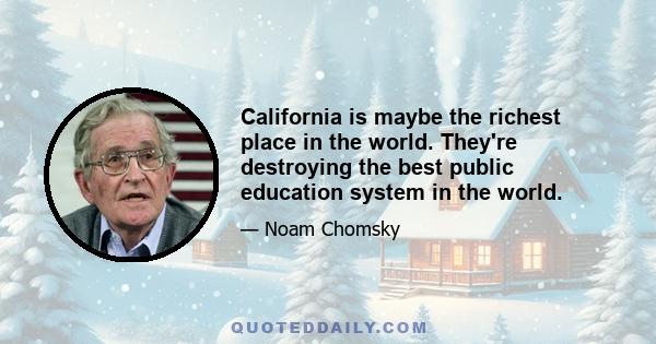 California is maybe the richest place in the world. They're destroying the best public education system in the world.