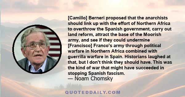 [Camillo] Berneri proposed that the anarchists should link up with the effort of Northern Africa to overthrow the Spanish government, carry out land reform, attract the base of the Moorish army, and see if they could