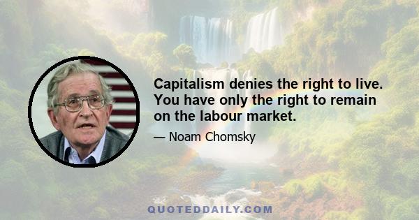 Capitalism denies the right to live. You have only the right to remain on the labour market.