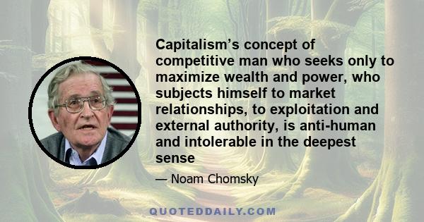 Capitalism’s concept of competitive man who seeks only to maximize wealth and power, who subjects himself to market relationships, to exploitation and external authority, is anti-human and intolerable in the deepest