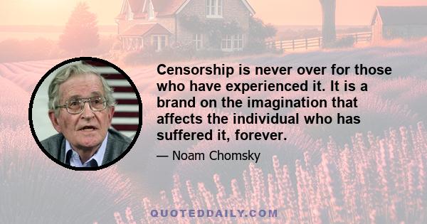 Censorship is never over for those who have experienced it. It is a brand on the imagination that affects the individual who has suffered it, forever.