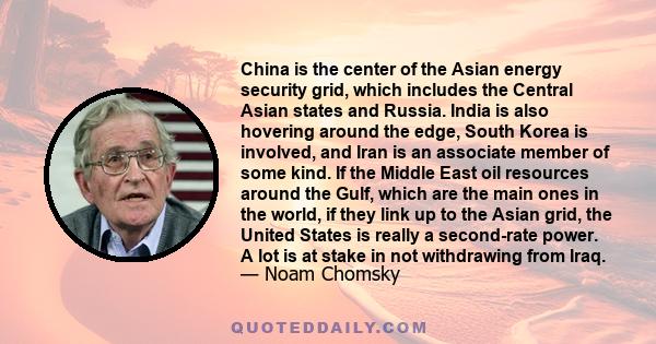 China is the center of the Asian energy security grid, which includes the Central Asian states and Russia. India is also hovering around the edge, South Korea is involved, and Iran is an associate member of some kind.