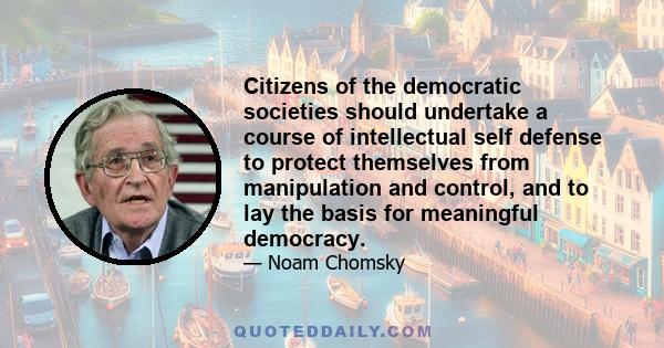 Citizens of the democratic societies should undertake a course of intellectual self defense to protect themselves from manipulation and control, and to lay the basis for meaningful democracy.