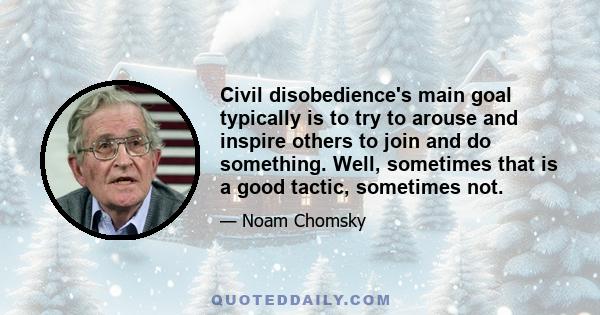 Civil disobedience's main goal typically is to try to arouse and inspire others to join and do something. Well, sometimes that is a good tactic, sometimes not.