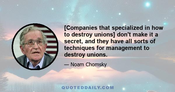 [Companies that specialized in how to destroy unions] don't make it a secret, and they have all sorts of techniques for management to destroy unions.