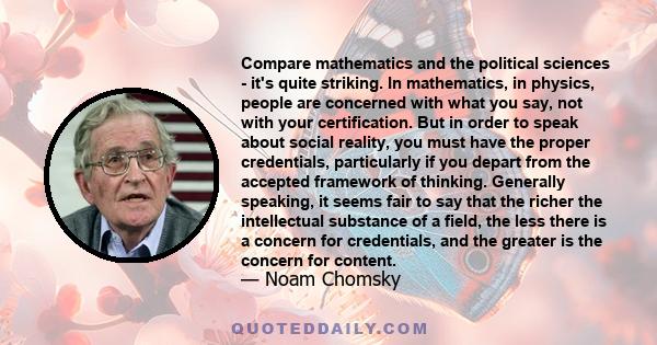 Compare mathematics and the political sciences - it's quite striking. In mathematics, in physics, people are concerned with what you say, not with your certification. But in order to speak about social reality, you must 