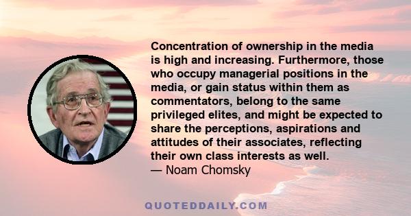 Concentration of ownership in the media is high and increasing. Furthermore, those who occupy managerial positions in the media, or gain status within them as commentators, belong to the same privileged elites, and