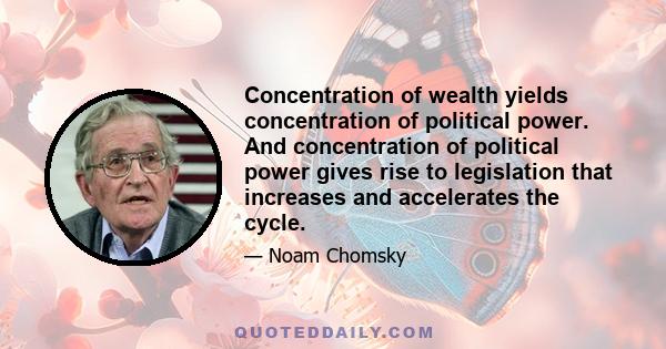 Concentration of wealth yields concentration of political power. And concentration of political power gives rise to legislation that increases and accelerates the cycle.