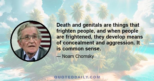 Death and genitals are things that frighten people, and when people are frightened, they develop means of concealment and aggression. It is common sense.