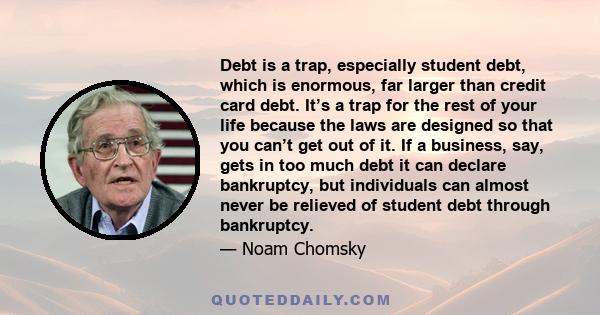 Debt is a trap, especially student debt, which is enormous, far larger than credit card debt. It’s a trap for the rest of your life because the laws are designed so that you can’t get out of it. If a business, say, gets 