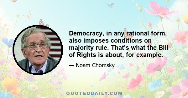 Democracy, in any rational form, also imposes conditions on majority rule. That's what the Bill of Rights is about, for example.